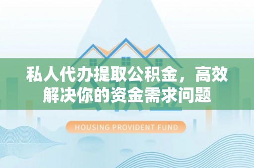 宛城私人代办提取公积金，高效解决你的资金需求问题