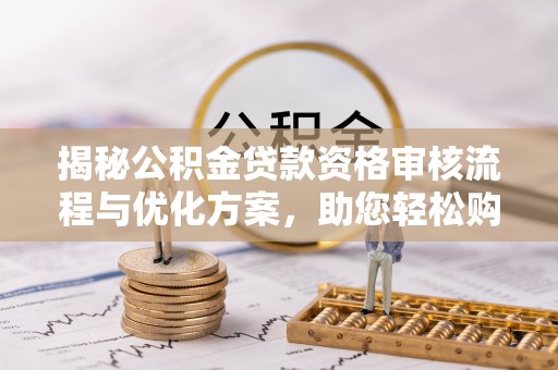 宛城揭秘公积金贷款资格审核流程与优化方案，助您轻松购房