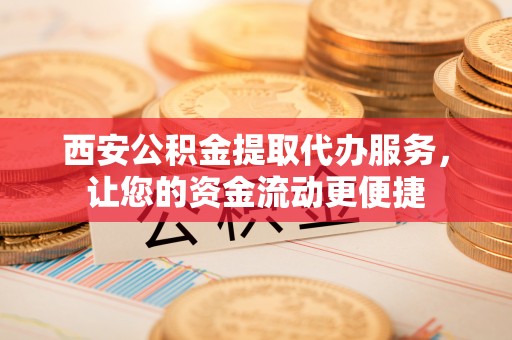 宛城西安公积金提取代办服务，让您的资金流动更便捷