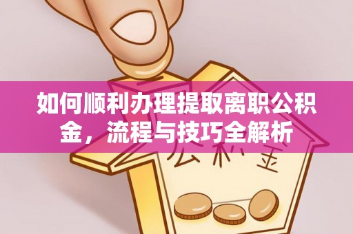 宛城如何顺利办理提取离职公积金，流程与技巧全解析