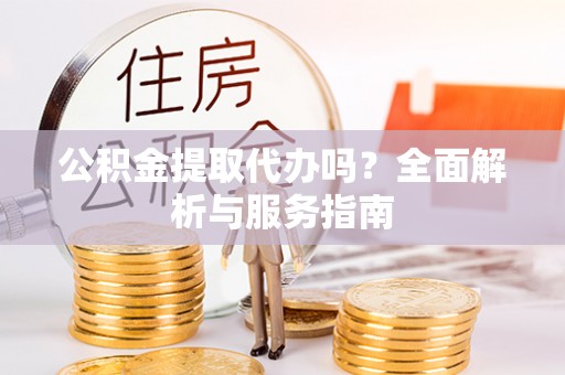 宛城公积金提取代办吗？全面解析与服务指南