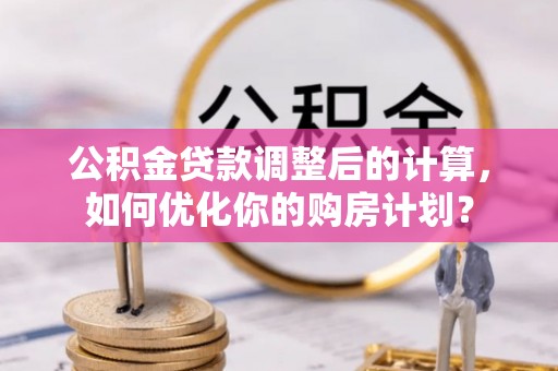 宛城公积金贷款调整后的计算，如何优化你的购房计划？