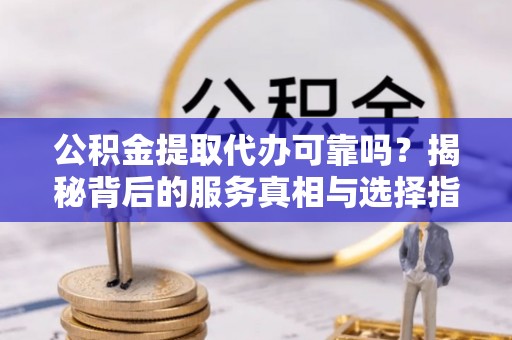 宛城公积金提取代办可靠吗？揭秘背后的服务真相与选择指南
