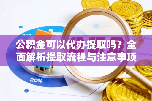 宛城公积金可以代办提取吗？全面解析提取流程与注意事项