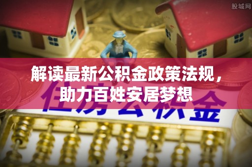 宛城解读最新公积金政策法规，助力百姓安居梦想
