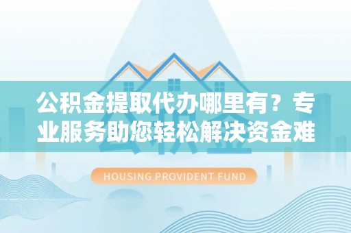 宛城公积金提取代办哪里有？专业服务助您轻松解决资金难题