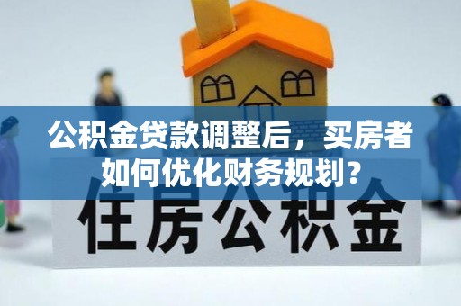 宛城公积金贷款调整后，买房者如何优化财务规划？