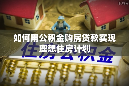 宛城如何用公积金购房贷款实现理想住房计划