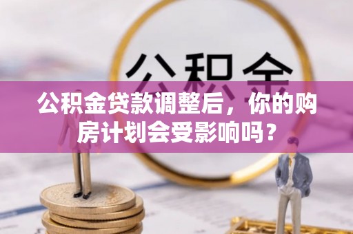 宛城公积金贷款调整后，你的购房计划会受影响吗？