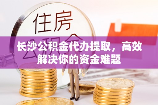 宛城长沙公积金代办提取，高效解决你的资金难题