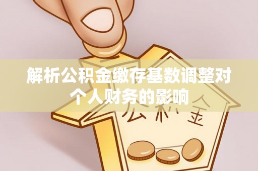 宛城解析公积金缴存基数调整对个人财务的影响