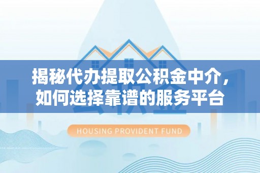 宛城揭秘代办提取公积金中介，如何选择靠谱的服务平台