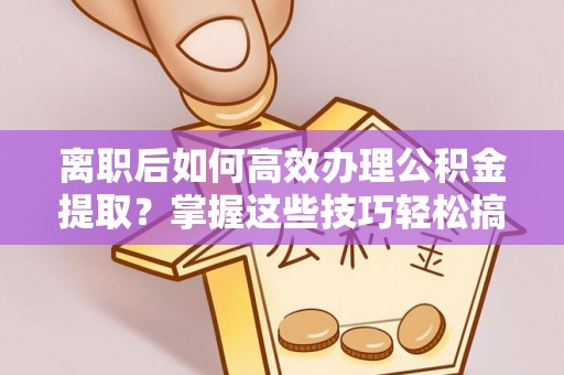 宛城离职后如何高效办理公积金提取？掌握这些技巧轻松搞定