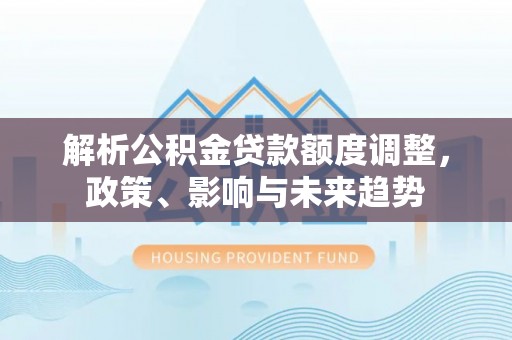 宛城解析公积金贷款额度调整，政策、影响与未来趋势