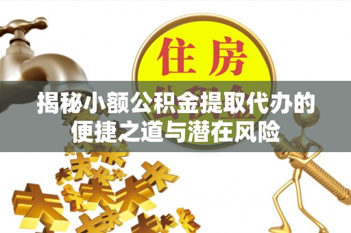 宛城揭秘小额公积金提取代办的便捷之道与潜在风险