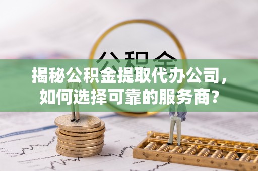 宛城揭秘公积金提取代办公司，如何选择可靠的服务商？