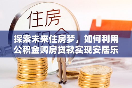 宛城探索未来住房梦，如何利用公积金购房贷款实现安居乐业