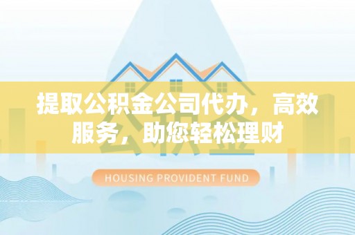 宛城提取公积金公司代办，高效服务，助您轻松理财