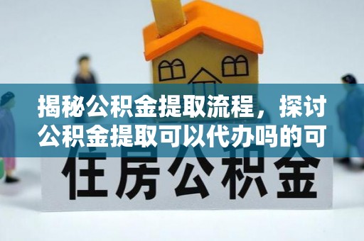 宛城揭秘公积金提取流程，探讨公积金提取可以代办吗的可行性与注意事项