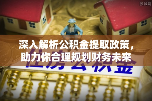 宛城深入解析公积金提取政策，助力你合理规划财务未来