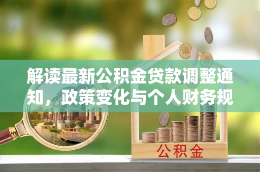 宛城解读最新公积金贷款调整通知，政策变化与个人财务规划的影响