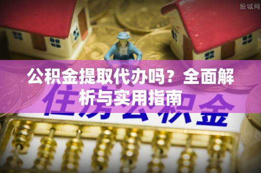 宛城公积金提取代办吗？全面解析与实用指南