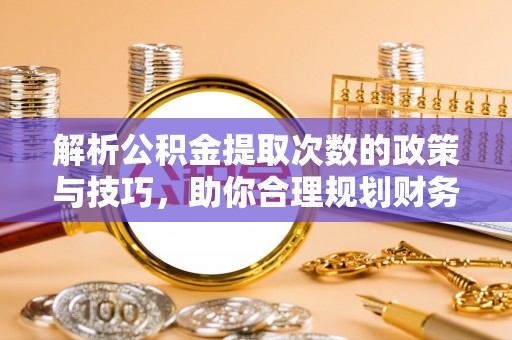 宛城解析公积金提取次数的政策与技巧，助你合理规划财务未来