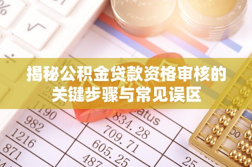 宛城揭秘公积金贷款资格审核的关键步骤与常见误区