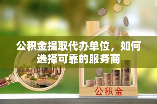 宛城公积金提取代办单位，如何选择可靠的服务商