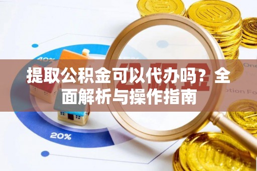 宛城提取公积金可以代办吗？全面解析与操作指南