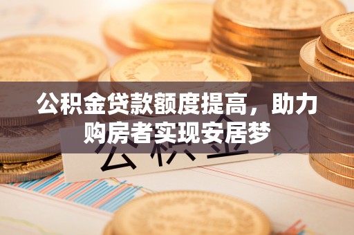 宛城公积金贷款额度提高，助力购房者实现安居梦