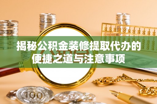 宛城揭秘公积金装修提取代办的便捷之道与注意事项