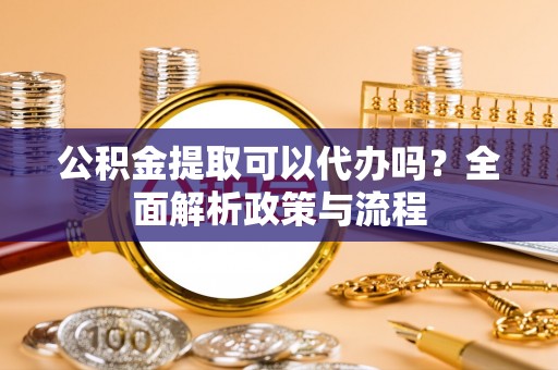 宛城公积金提取可以代办吗？全面解析政策与流程