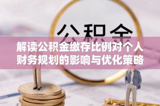 宛城解读公积金缴存比例对个人财务规划的影响与优化策略