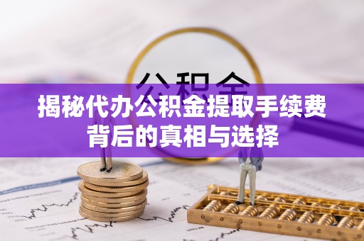 宛城揭秘代办公积金提取手续费背后的真相与选择