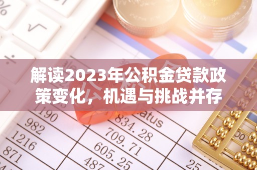 宛城解读2023年公积金贷款政策变化，机遇与挑战并存