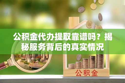 宛城公积金代办提取靠谱吗？揭秘服务背后的真实情况