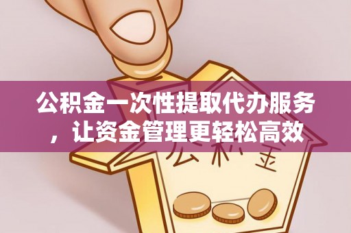宛城公积金一次性提取代办服务，让资金管理更轻松高效