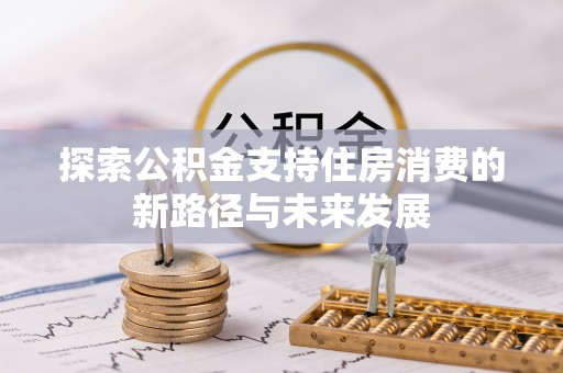 宛城探索公积金支持住房消费的新路径与未来发展