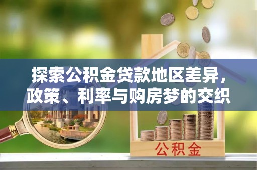 宛城探索公积金贷款地区差异，政策、利率与购房梦的交织