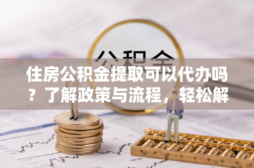 宛城住房公积金提取可以代办吗？了解政策与流程，轻松解决你的疑问