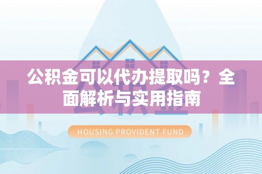 宛城公积金可以代办提取吗？全面解析与实用指南