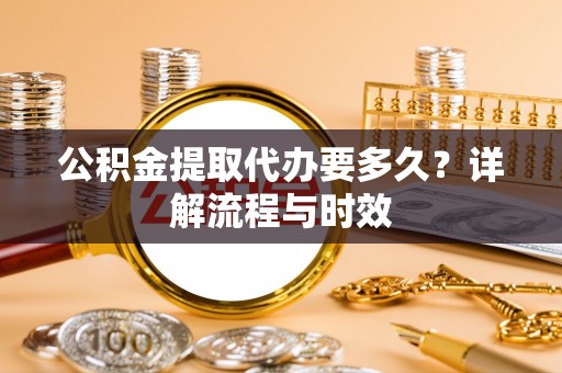 宛城公积金提取代办要多久？详解流程与时效
