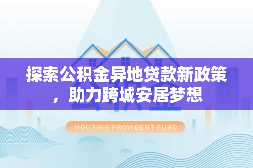 宛城探索公积金异地贷款新政策，助力跨城安居梦想