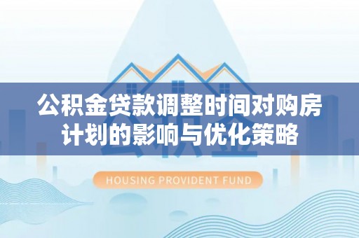 宛城公积金贷款调整时间对购房计划的影响与优化策略