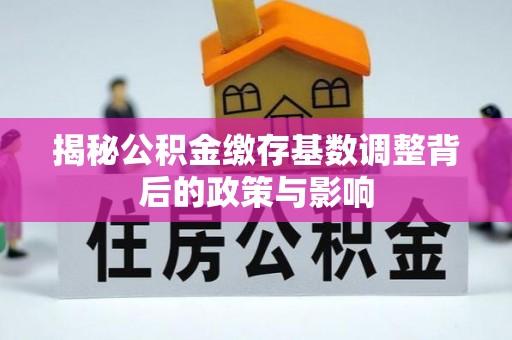 宛城揭秘公积金缴存基数调整背后的政策与影响