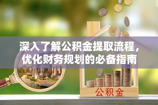 宛城深入了解公积金提取流程，优化财务规划的必备指南