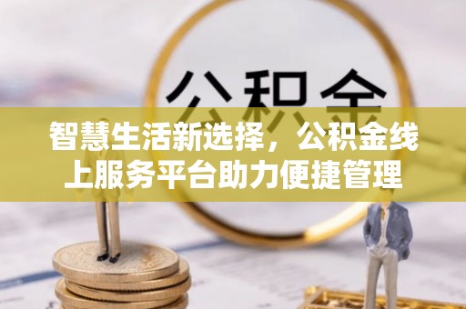 宛城智慧生活新选择，公积金线上服务平台助力便捷管理