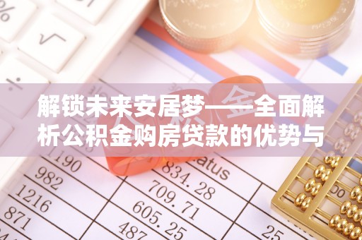 宛城解锁未来安居梦——全面解析公积金购房贷款的优势与策略