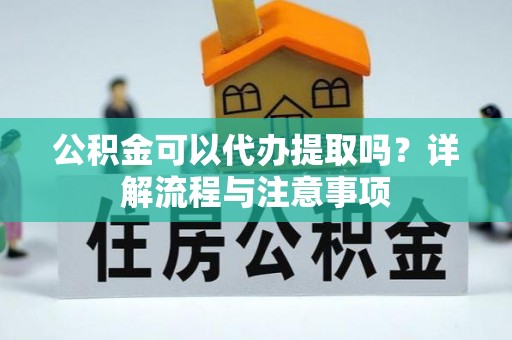 宛城公积金可以代办提取吗？详解流程与注意事项